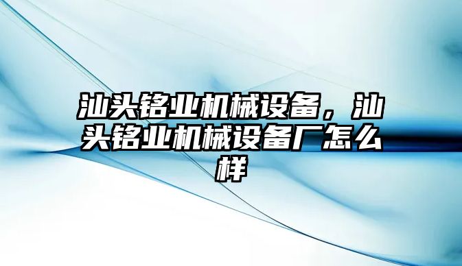 汕頭銘業(yè)機(jī)械設(shè)備，汕頭銘業(yè)機(jī)械設(shè)備廠怎么樣