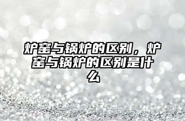 爐窯與鍋爐的區(qū)別，爐窯與鍋爐的區(qū)別是什么