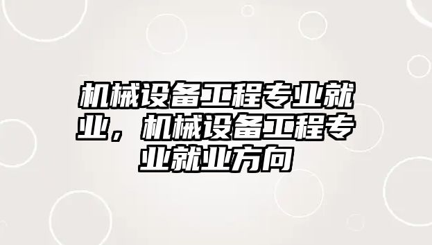 機械設備工程專業(yè)就業(yè)，機械設備工程專業(yè)就業(yè)方向