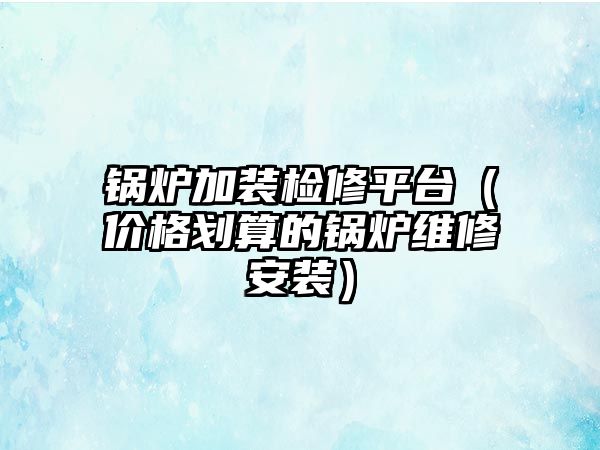 鍋爐加裝檢修平臺（價格劃算的鍋爐維修安裝）