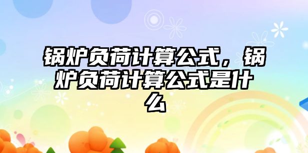 鍋爐負(fù)荷計算公式，鍋爐負(fù)荷計算公式是什么