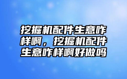 挖掘機(jī)配件生意咋樣啊，挖掘機(jī)配件生意咋樣啊好做嗎