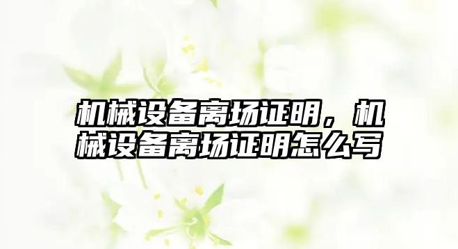 機械設(shè)備離場證明，機械設(shè)備離場證明怎么寫