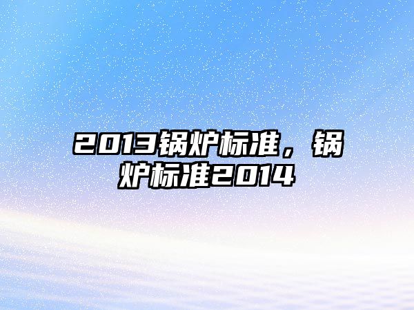 2013鍋爐標(biāo)準(zhǔn)，鍋爐標(biāo)準(zhǔn)2014