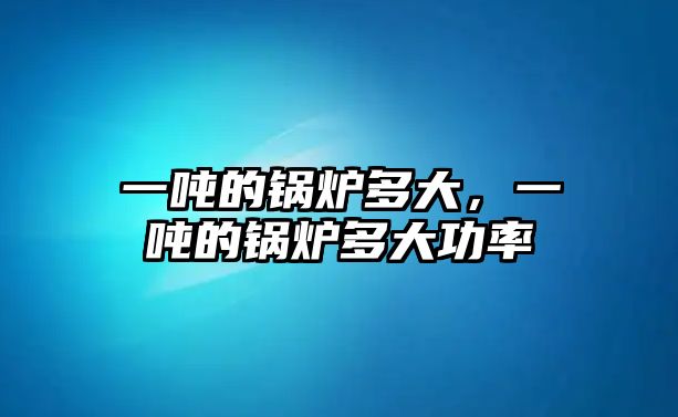 一噸的鍋爐多大，一噸的鍋爐多大功率