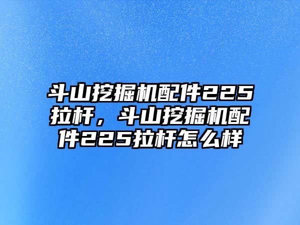 斗山挖掘機配件225拉桿，斗山挖掘機配件225拉桿怎么樣