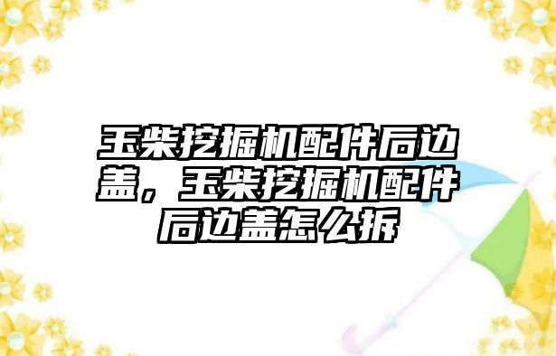 玉柴挖掘機(jī)配件后邊蓋，玉柴挖掘機(jī)配件后邊蓋怎么拆