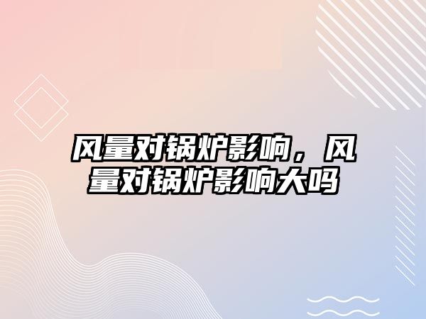 風量對鍋爐影響，風量對鍋爐影響大嗎