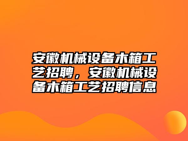 安徽機械設(shè)備木箱工藝招聘，安徽機械設(shè)備木箱工藝招聘信息