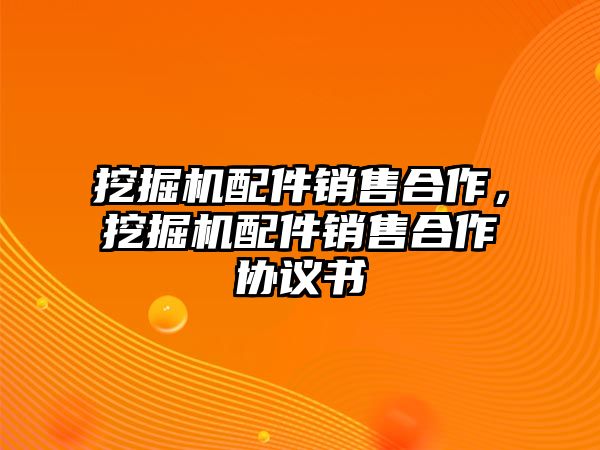 挖掘機(jī)配件銷售合作，挖掘機(jī)配件銷售合作協(xié)議書