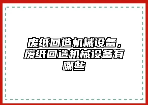 廢紙回造機械設(shè)備，廢紙回造機械設(shè)備有哪些