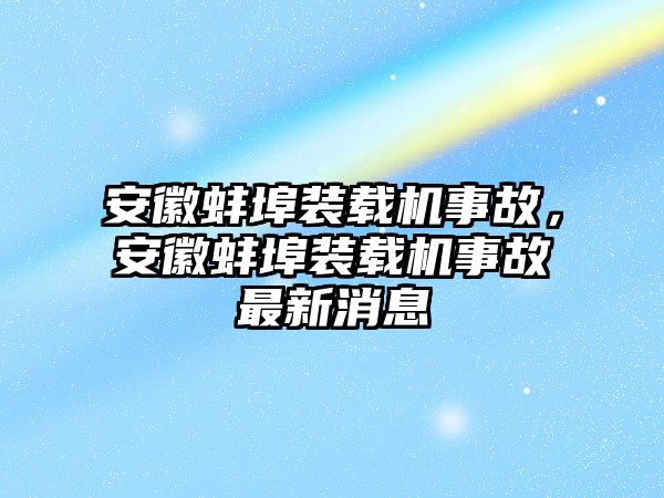 安徽蚌埠裝載機事故，安徽蚌埠裝載機事故最新消息