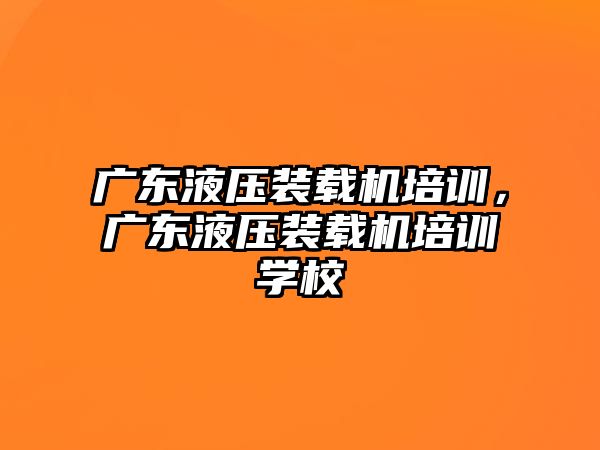 廣東液壓裝載機培訓，廣東液壓裝載機培訓學校