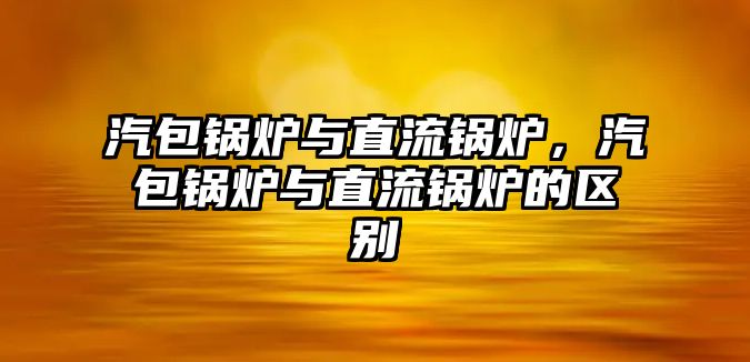 汽包鍋爐與直流鍋爐，汽包鍋爐與直流鍋爐的區(qū)別