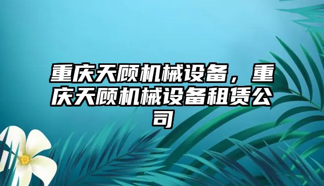 重慶天顧機械設備，重慶天顧機械設備租賃公司