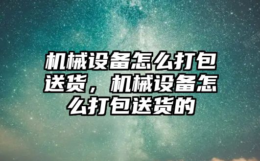 機械設備怎么打包送貨，機械設備怎么打包送貨的