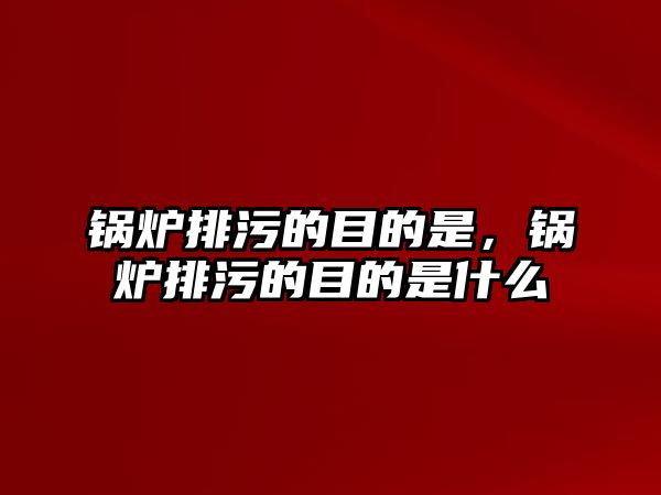 鍋爐排污的目的是，鍋爐排污的目的是什么