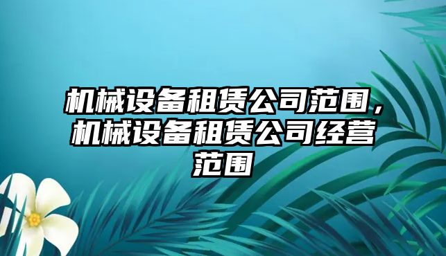 機(jī)械設(shè)備租賃公司范圍，機(jī)械設(shè)備租賃公司經(jīng)營(yíng)范圍