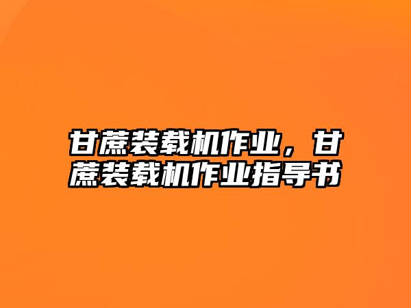 甘蔗裝載機(jī)作業(yè)，甘蔗裝載機(jī)作業(yè)指導(dǎo)書