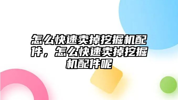 怎么快速賣掉挖掘機(jī)配件，怎么快速賣掉挖掘機(jī)配件呢