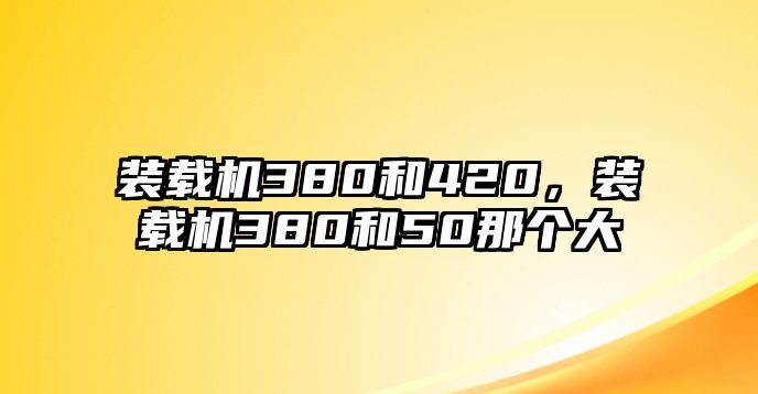 裝載機(jī)380和420，裝載機(jī)380和50那個(gè)大