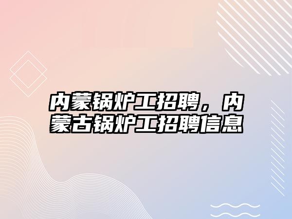 內(nèi)蒙鍋爐工招聘，內(nèi)蒙古鍋爐工招聘信息