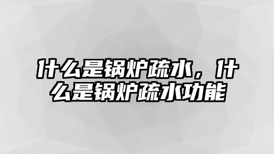 什么是鍋爐疏水，什么是鍋爐疏水功能