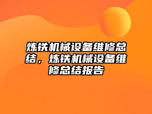 煉鐵機械設(shè)備維修總結(jié)，煉鐵機械設(shè)備維修總結(jié)報告