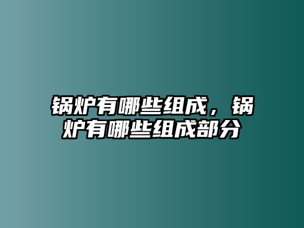 鍋爐有哪些組成，鍋爐有哪些組成部分