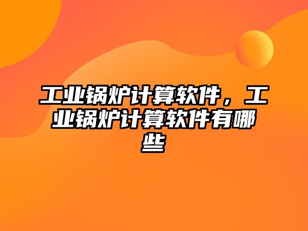 工業(yè)鍋爐計算軟件，工業(yè)鍋爐計算軟件有哪些