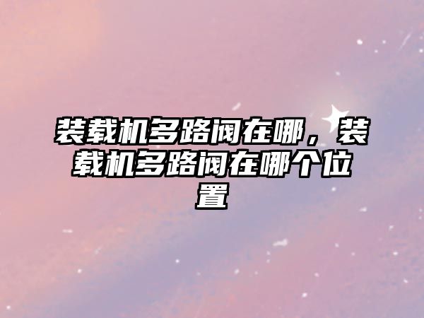 裝載機(jī)多路閥在哪，裝載機(jī)多路閥在哪個(gè)位置