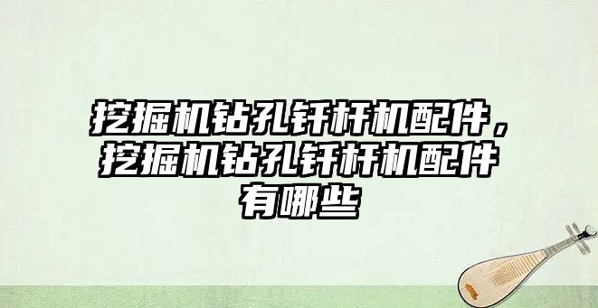 挖掘機鉆孔釬桿機配件，挖掘機鉆孔釬桿機配件有哪些