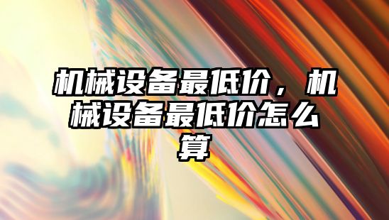 機械設(shè)備最低價，機械設(shè)備最低價怎么算