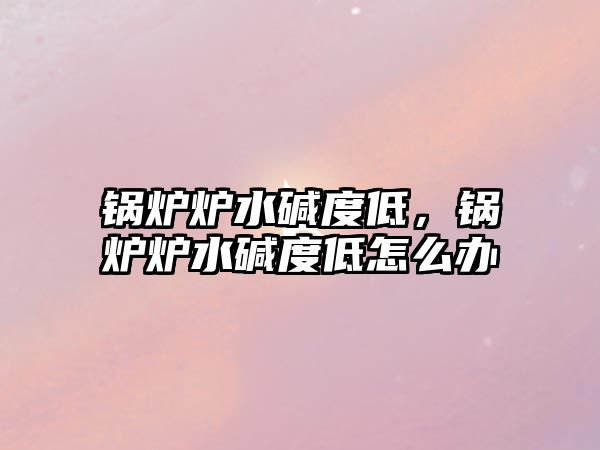 鍋爐爐水堿度低，鍋爐爐水堿度低怎么辦