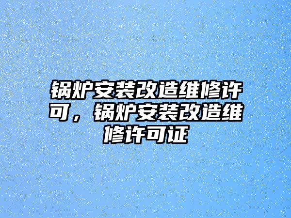 鍋爐安裝改造維修許可，鍋爐安裝改造維修許可證