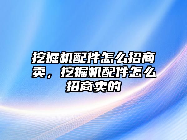 挖掘機(jī)配件怎么招商賣，挖掘機(jī)配件怎么招商賣的