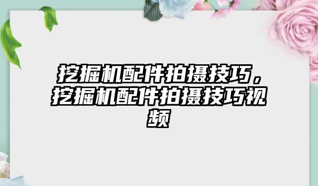 挖掘機(jī)配件拍攝技巧，挖掘機(jī)配件拍攝技巧視頻