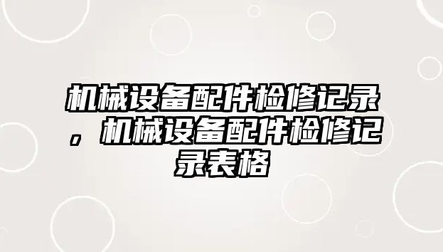 機(jī)械設(shè)備配件檢修記錄，機(jī)械設(shè)備配件檢修記錄表格