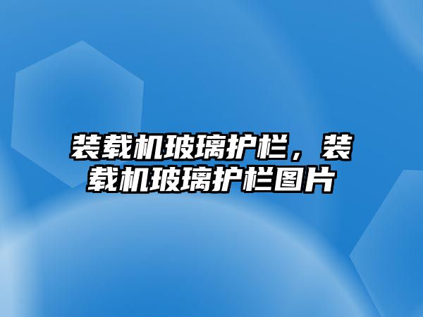 裝載機玻璃護欄，裝載機玻璃護欄圖片