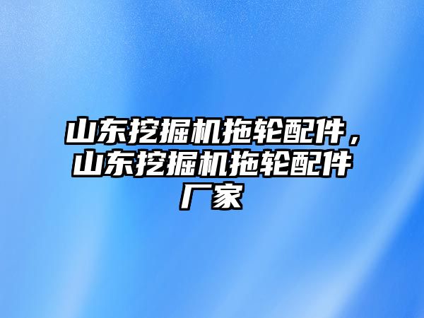 山東挖掘機(jī)拖輪配件，山東挖掘機(jī)拖輪配件廠家