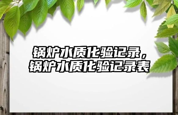 鍋爐水質(zhì)化驗(yàn)記錄，鍋爐水質(zhì)化驗(yàn)記錄表