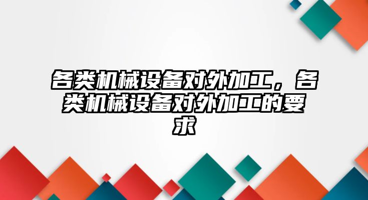 各類機械設(shè)備對外加工，各類機械設(shè)備對外加工的要求