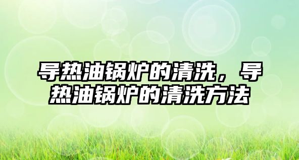 導(dǎo)熱油鍋爐的清洗，導(dǎo)熱油鍋爐的清洗方法