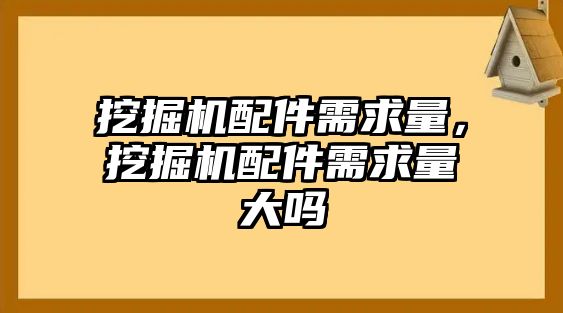 挖掘機(jī)配件需求量，挖掘機(jī)配件需求量大嗎