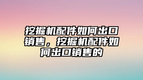 挖掘機(jī)配件如何出口銷(xiāo)售，挖掘機(jī)配件如何出口銷(xiāo)售的