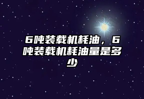 6噸裝載機耗油，6噸裝載機耗油量是多少