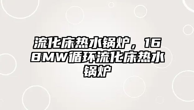 流化床熱水鍋爐，168MW循環(huán)流化床熱水鍋爐