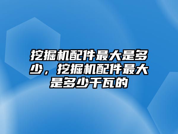 挖掘機(jī)配件最大是多少，挖掘機(jī)配件最大是多少千瓦的