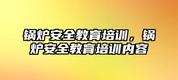 鍋爐安全教育培訓(xùn)，鍋爐安全教育培訓(xùn)內(nèi)容