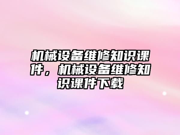 機械設(shè)備維修知識課件，機械設(shè)備維修知識課件下載